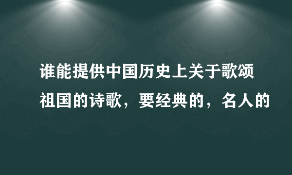 谁能提供中国历史上关于歌颂祖国的诗歌，要经典的，名人的