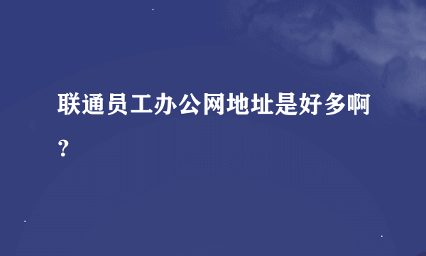 联通员工办公网地址是好多啊？