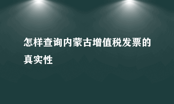 怎样查询内蒙古增值税发票的真实性