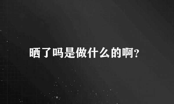 晒了吗是做什么的啊？