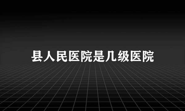 县人民医院是几级医院