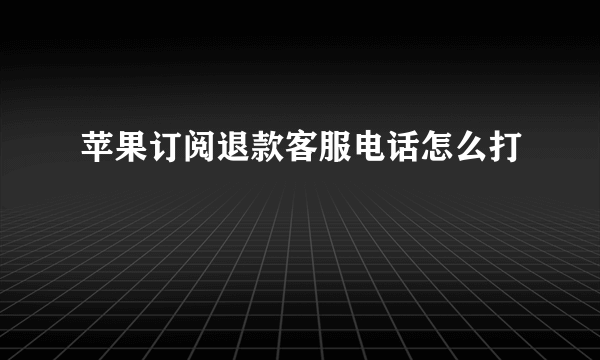 苹果订阅退款客服电话怎么打