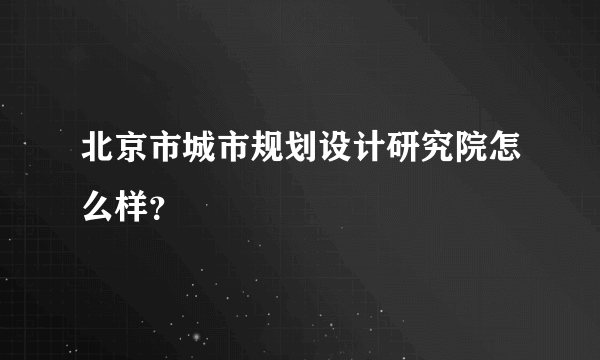 北京市城市规划设计研究院怎么样？