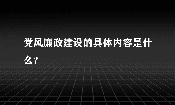 党风廉政建设的具体内容是什么?