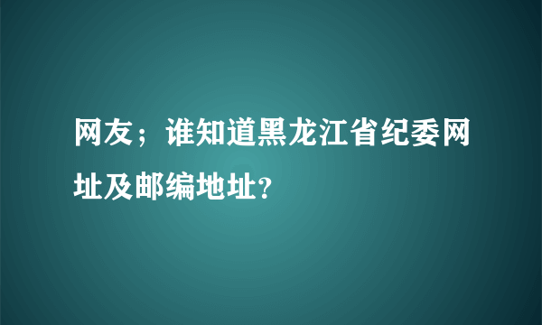 网友；谁知道黑龙江省纪委网址及邮编地址？