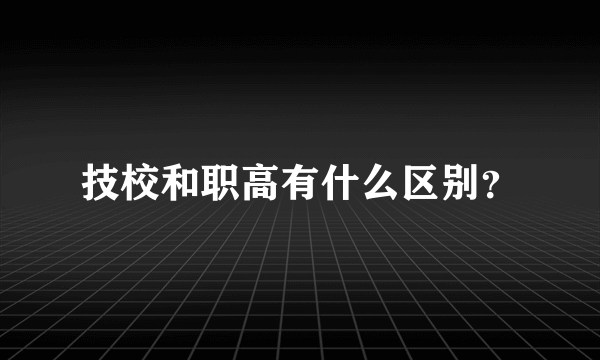 技校和职高有什么区别？