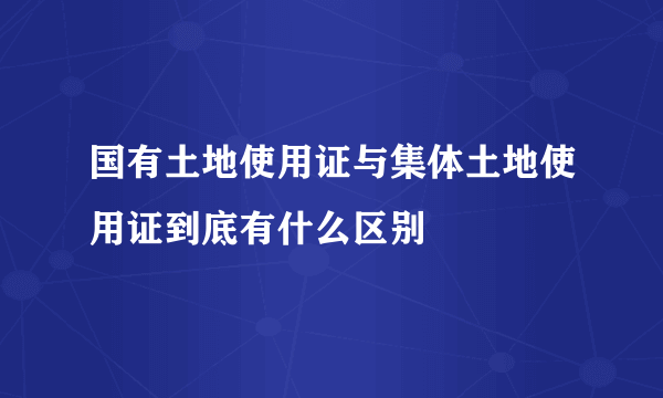 国有土地使用证与集体土地使用证到底有什么区别