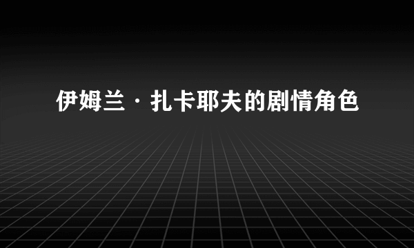 伊姆兰·扎卡耶夫的剧情角色