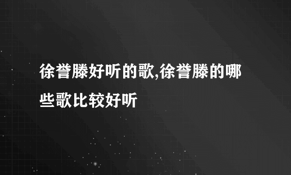 徐誉滕好听的歌,徐誉滕的哪些歌比较好听