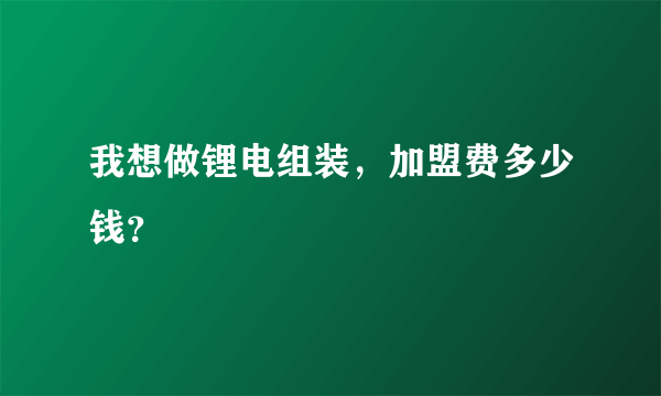 我想做锂电组装，加盟费多少钱？