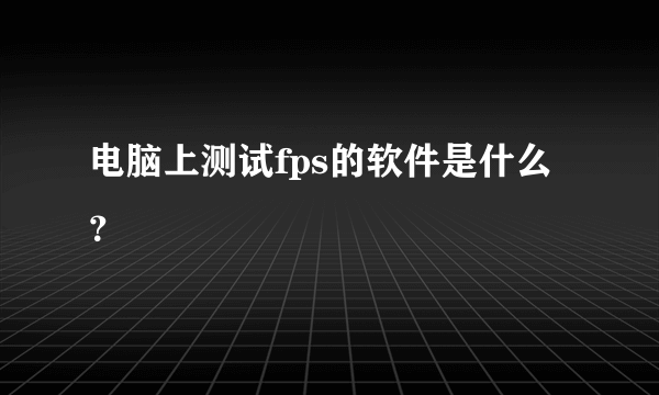 电脑上测试fps的软件是什么？