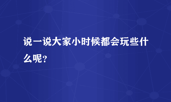 说一说大家小时候都会玩些什么呢？