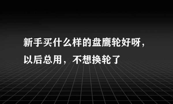 新手买什么样的盘鹰轮好呀，以后总用，不想换轮了