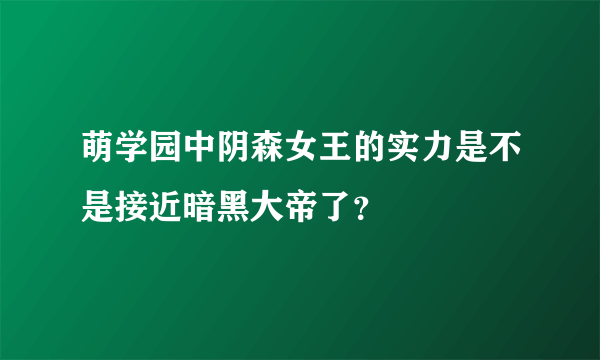 萌学园中阴森女王的实力是不是接近暗黑大帝了？