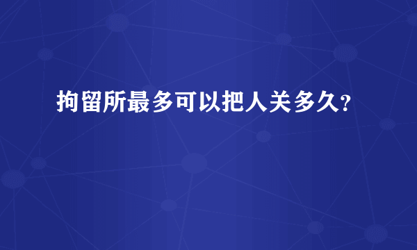 拘留所最多可以把人关多久？