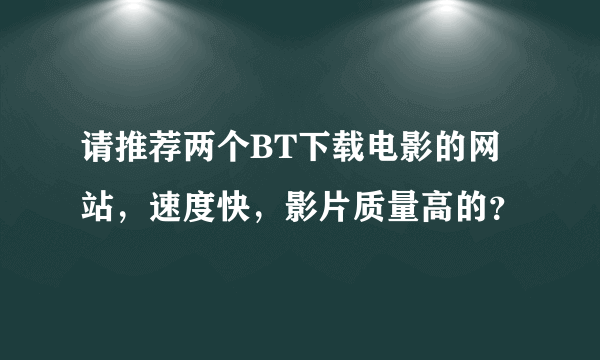 请推荐两个BT下载电影的网站，速度快，影片质量高的？