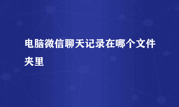 电脑微信聊天记录在哪个文件夹里