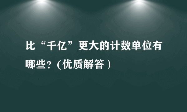 比“千亿”更大的计数单位有哪些？(优质解答）