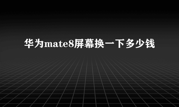 华为mate8屏幕换一下多少钱