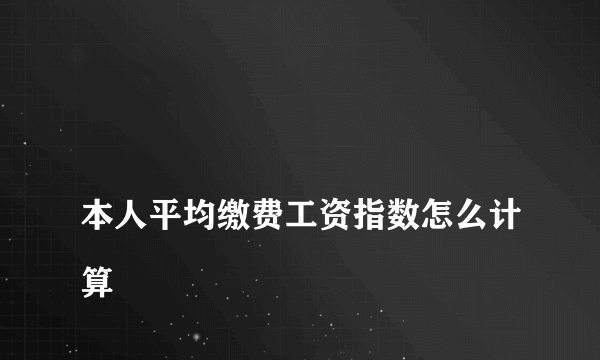 
本人平均缴费工资指数怎么计算
