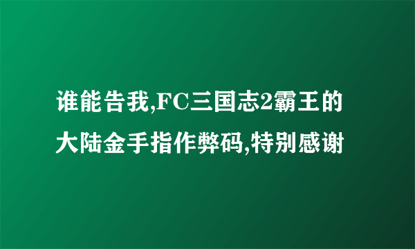 谁能告我,FC三国志2霸王的大陆金手指作弊码,特别感谢