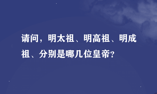 请问，明太祖、明高祖、明成祖、分别是哪几位皇帝？