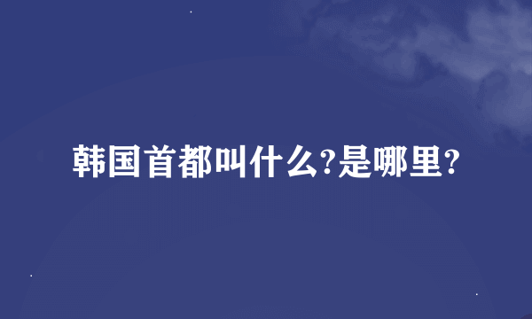 韩国首都叫什么?是哪里?