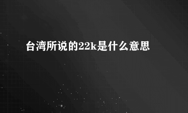 台湾所说的22k是什么意思