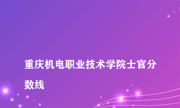 
重庆机电职业技术学院士官分数线
