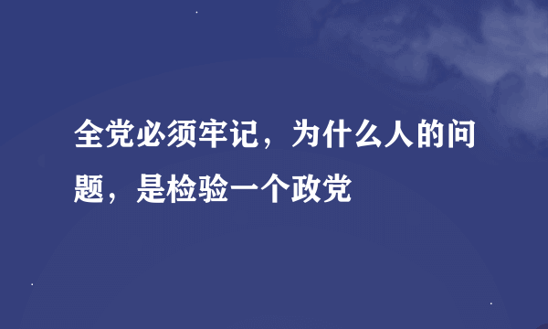 全党必须牢记，为什么人的问题，是检验一个政党