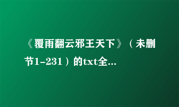 《覆雨翻云邪王天下》（未删节1-231）的txt全集下载地址