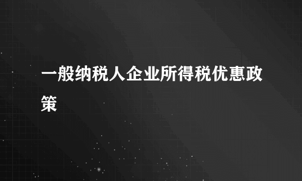 一般纳税人企业所得税优惠政策