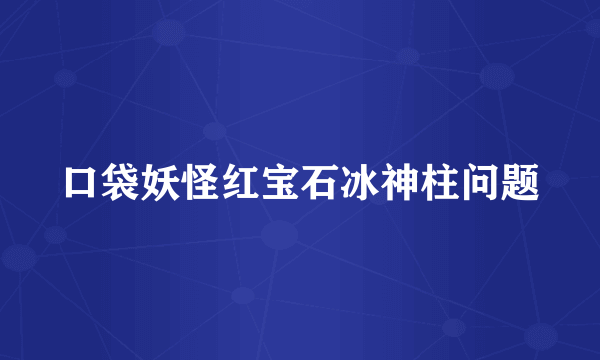 口袋妖怪红宝石冰神柱问题