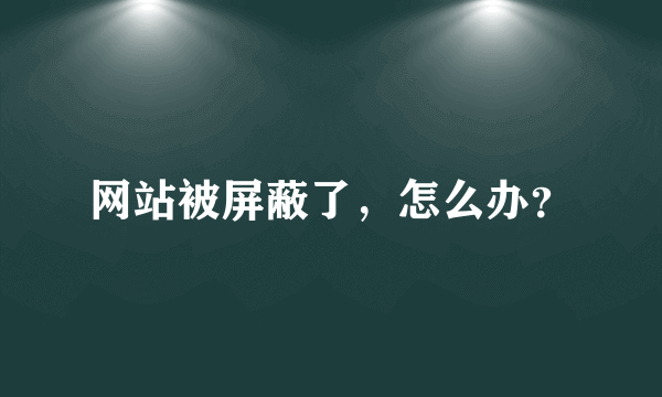 网站被屏蔽了，怎么办？