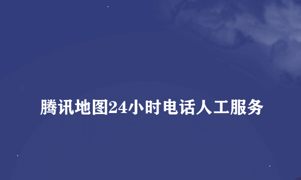 
腾讯地图24小时电话人工服务
