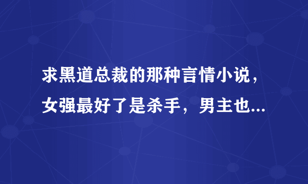 求黑道总裁的那种言情小说，女强最好了是杀手，男主也强大，宠文无虐，结局一对一