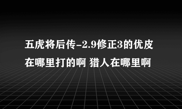 五虎将后传-2.9修正3的优皮在哪里打的啊 猎人在哪里啊