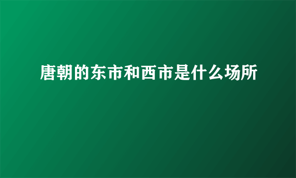 唐朝的东市和西市是什么场所