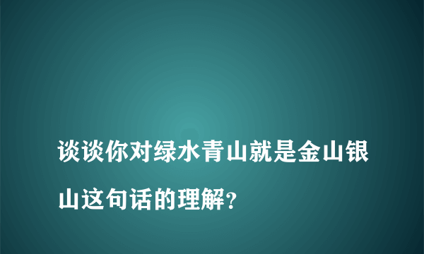 
谈谈你对绿水青山就是金山银山这句话的理解？
