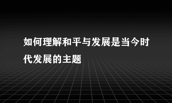 如何理解和平与发展是当今时代发展的主题