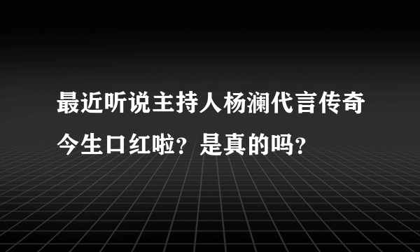 最近听说主持人杨澜代言传奇今生口红啦？是真的吗？