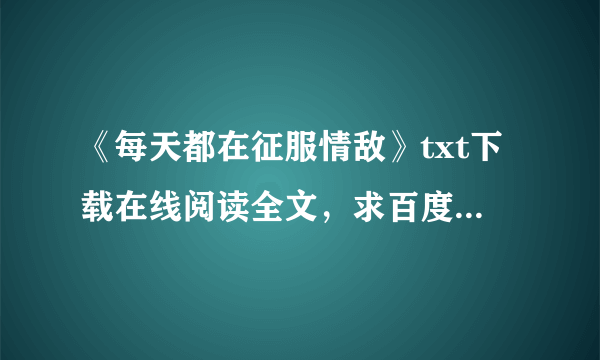 《每天都在征服情敌》txt下载在线阅读全文，求百度网盘云资源