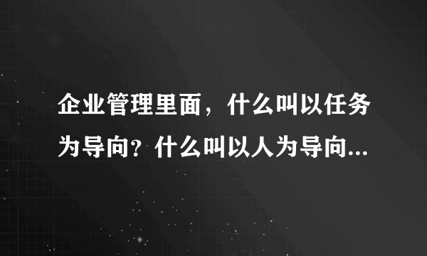 企业管理里面，什么叫以任务为导向？什么叫以人为导向？什么叫以价值为导向啊？