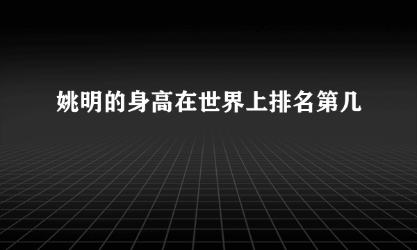 姚明的身高在世界上排名第几