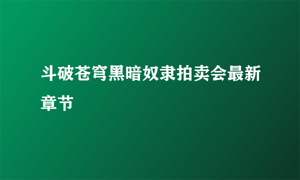 斗破苍穹黑暗奴隶拍卖会最新章节