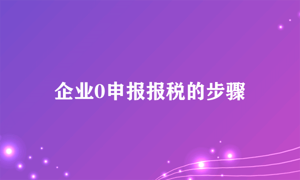 企业0申报报税的步骤