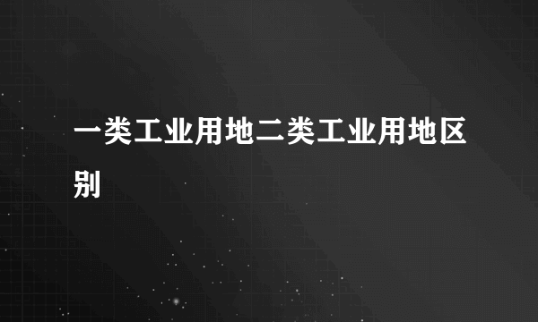 一类工业用地二类工业用地区别