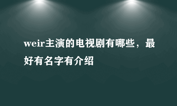 weir主演的电视剧有哪些，最好有名字有介绍