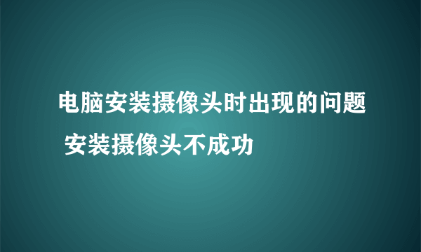 电脑安装摄像头时出现的问题 安装摄像头不成功