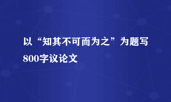 以“知其不可而为之”为题写800字议论文